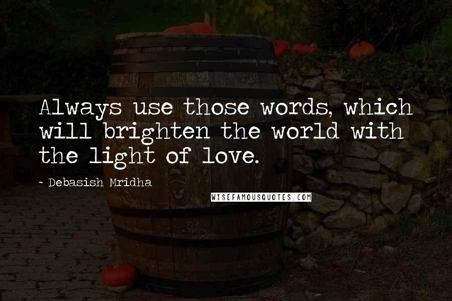 Debasish Mridha Quotes: Always use those words, which will brighten the world with the light of love.