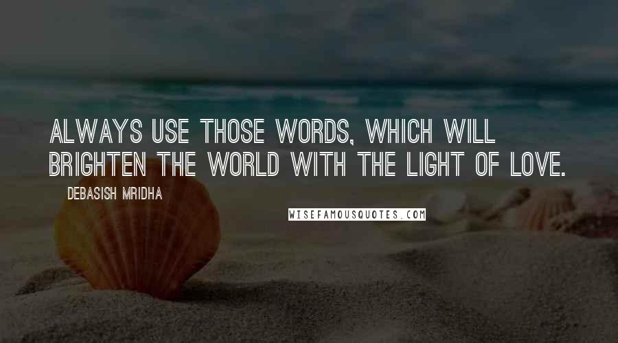 Debasish Mridha Quotes: Always use those words, which will brighten the world with the light of love.