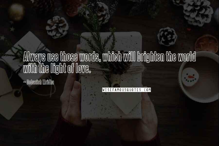 Debasish Mridha Quotes: Always use those words, which will brighten the world with the light of love.