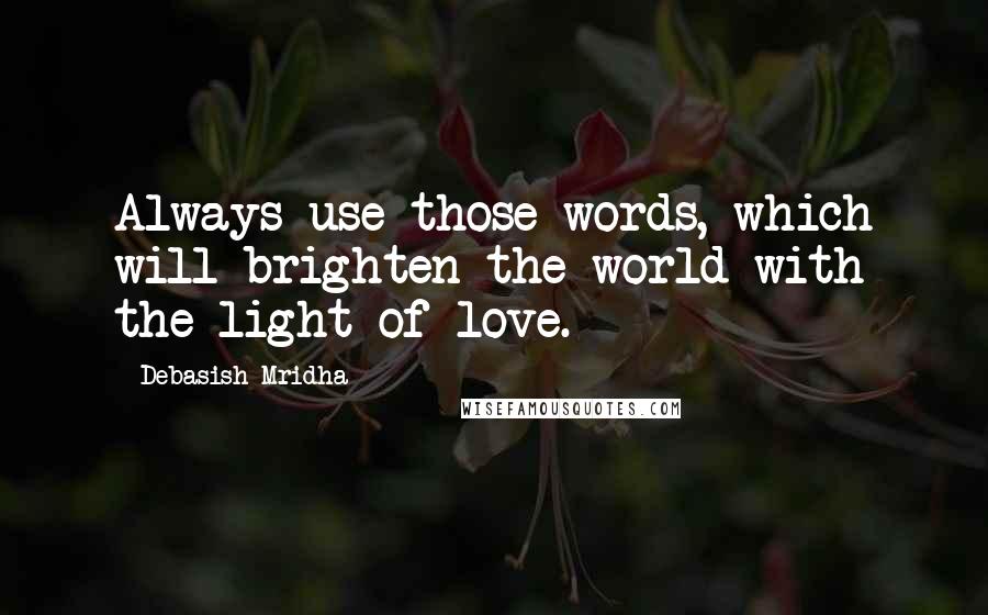 Debasish Mridha Quotes: Always use those words, which will brighten the world with the light of love.