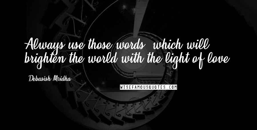 Debasish Mridha Quotes: Always use those words, which will brighten the world with the light of love.