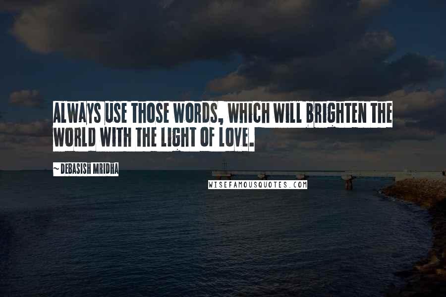 Debasish Mridha Quotes: Always use those words, which will brighten the world with the light of love.