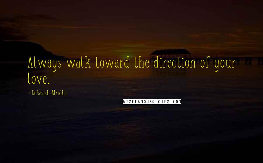 Debasish Mridha Quotes: Always walk toward the direction of your love.