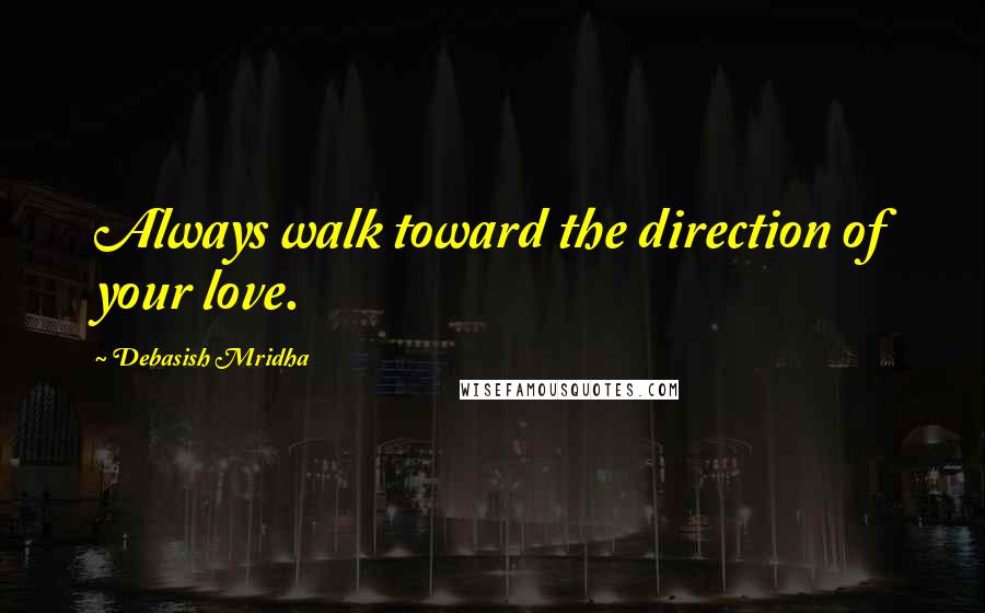 Debasish Mridha Quotes: Always walk toward the direction of your love.