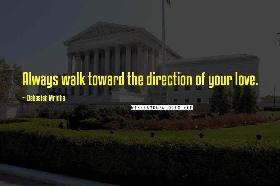 Debasish Mridha Quotes: Always walk toward the direction of your love.