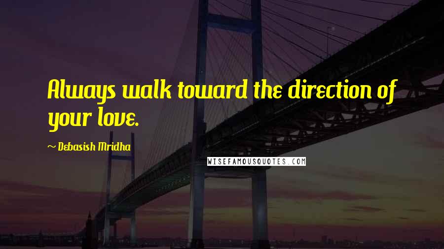 Debasish Mridha Quotes: Always walk toward the direction of your love.
