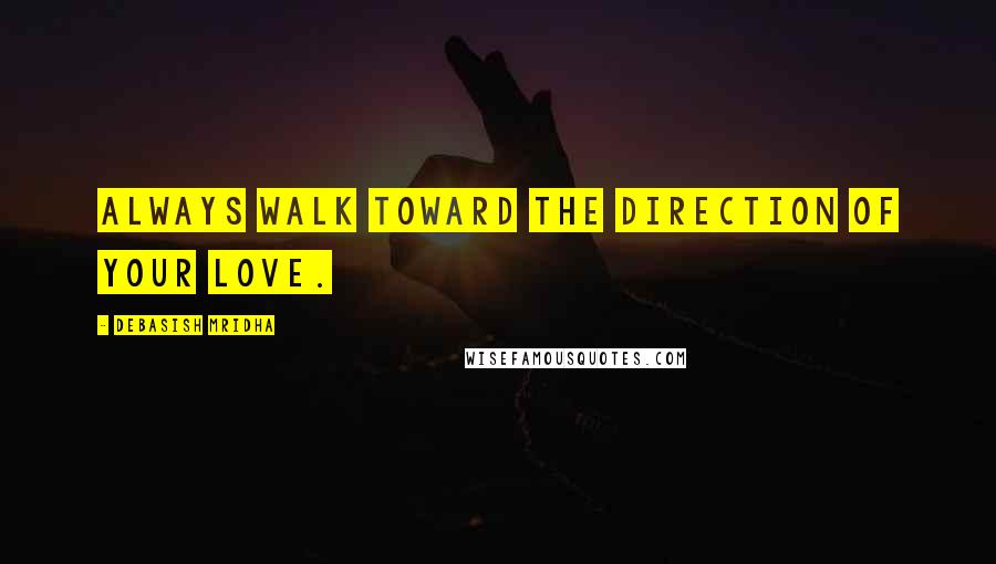 Debasish Mridha Quotes: Always walk toward the direction of your love.