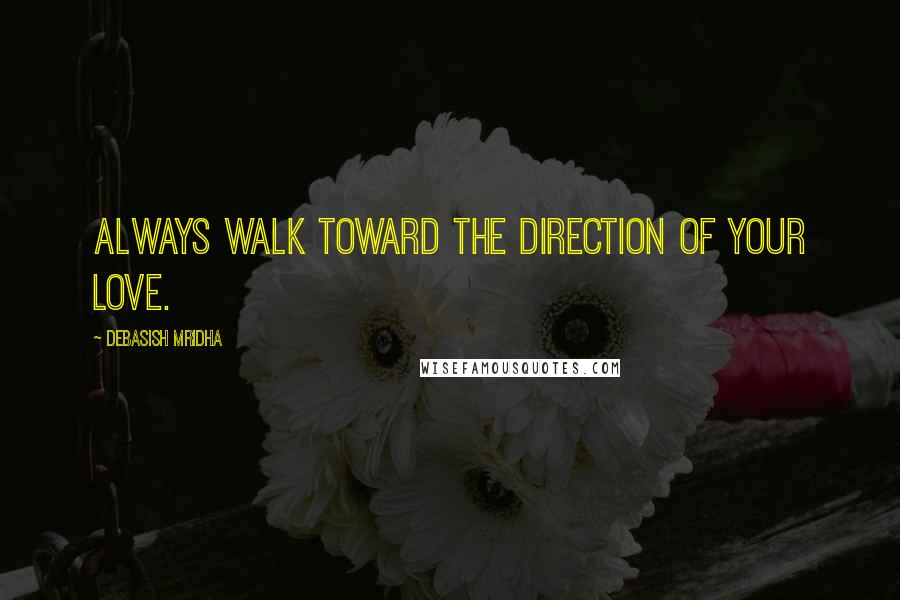 Debasish Mridha Quotes: Always walk toward the direction of your love.