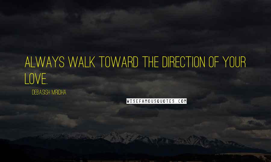 Debasish Mridha Quotes: Always walk toward the direction of your love.