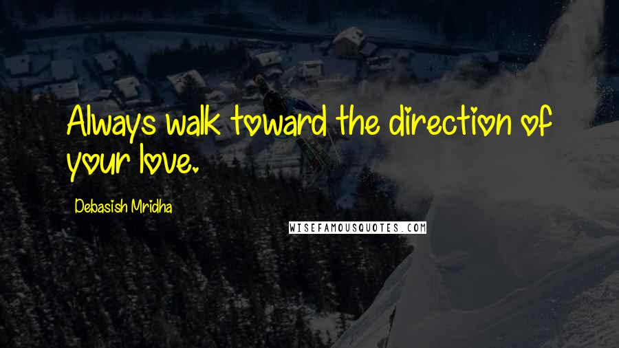 Debasish Mridha Quotes: Always walk toward the direction of your love.