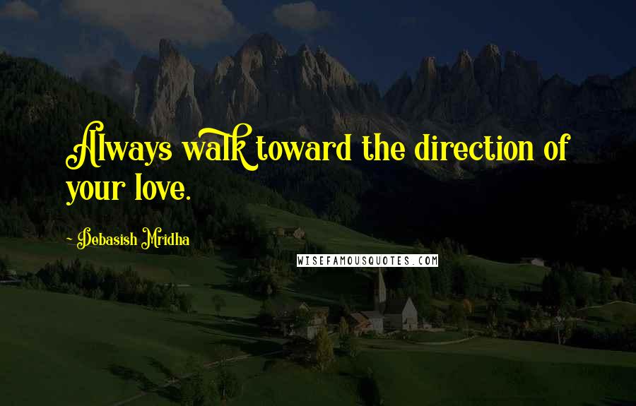 Debasish Mridha Quotes: Always walk toward the direction of your love.