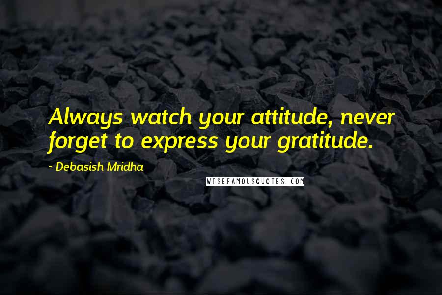 Debasish Mridha Quotes: Always watch your attitude, never forget to express your gratitude.