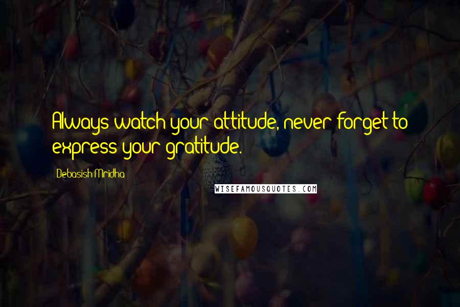 Debasish Mridha Quotes: Always watch your attitude, never forget to express your gratitude.