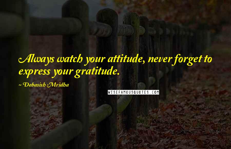 Debasish Mridha Quotes: Always watch your attitude, never forget to express your gratitude.