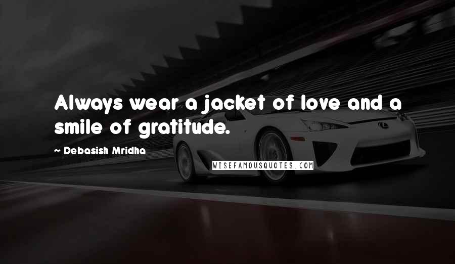 Debasish Mridha Quotes: Always wear a jacket of love and a smile of gratitude.