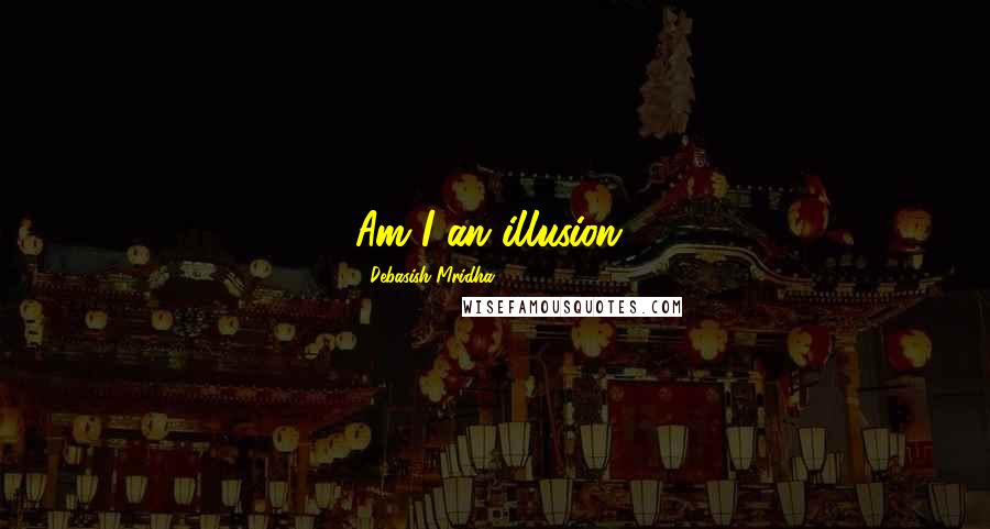 Debasish Mridha Quotes: Am I an illusion?