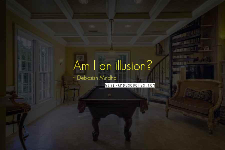 Debasish Mridha Quotes: Am I an illusion?