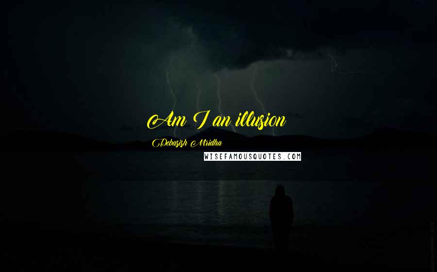 Debasish Mridha Quotes: Am I an illusion?