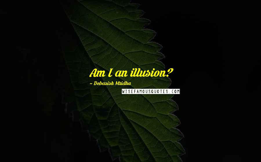 Debasish Mridha Quotes: Am I an illusion?