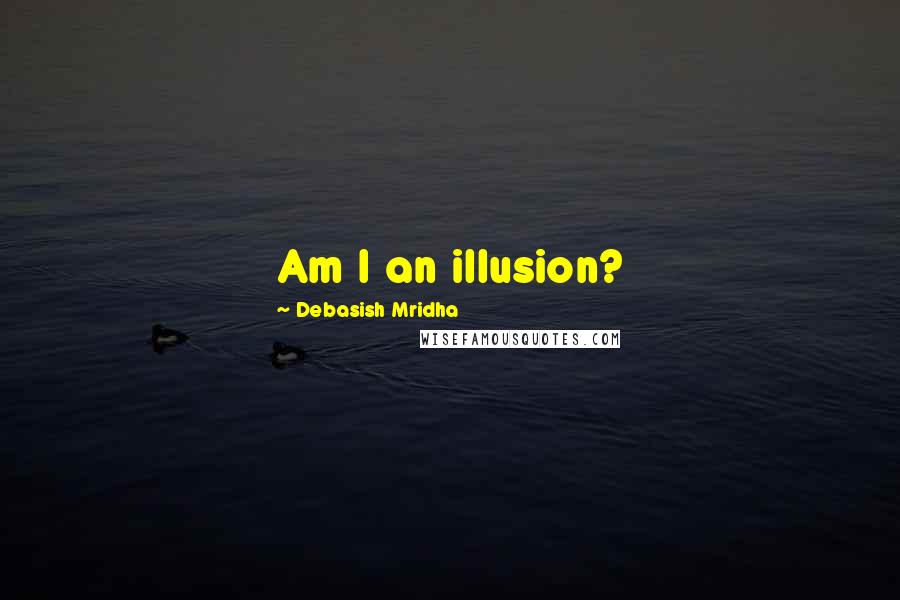 Debasish Mridha Quotes: Am I an illusion?
