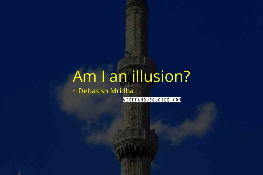 Debasish Mridha Quotes: Am I an illusion?