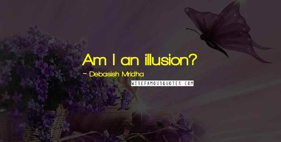 Debasish Mridha Quotes: Am I an illusion?