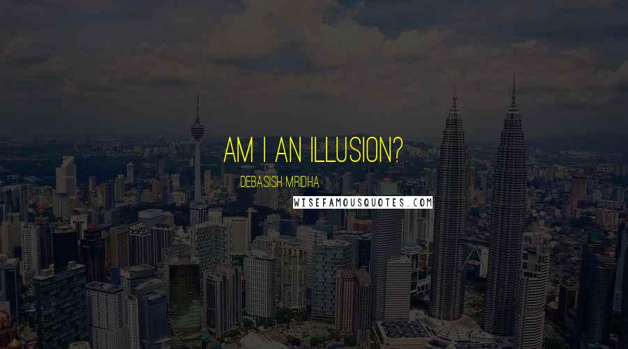 Debasish Mridha Quotes: Am I an illusion?