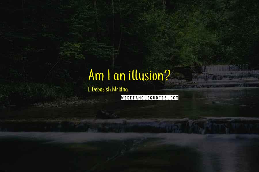 Debasish Mridha Quotes: Am I an illusion?