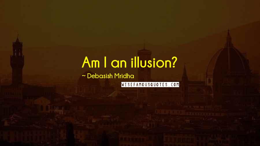 Debasish Mridha Quotes: Am I an illusion?