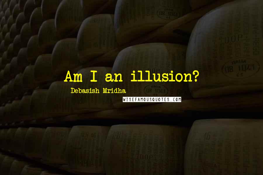 Debasish Mridha Quotes: Am I an illusion?