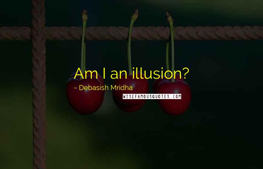 Debasish Mridha Quotes: Am I an illusion?