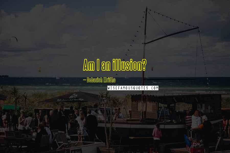 Debasish Mridha Quotes: Am I an illusion?