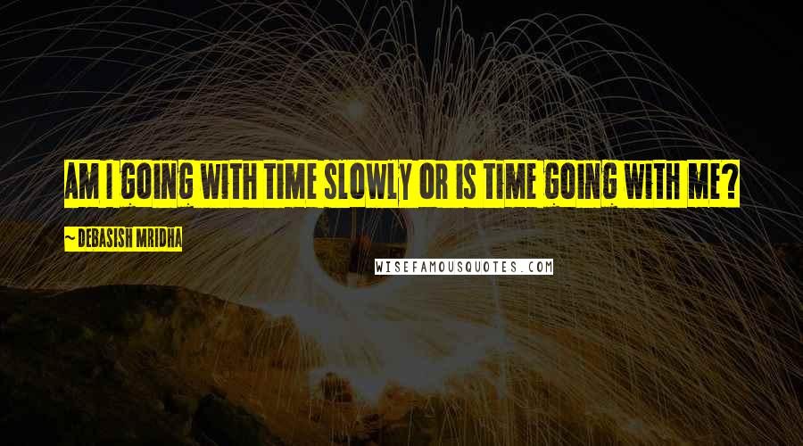 Debasish Mridha Quotes: Am I going with time slowly or is time going with me?