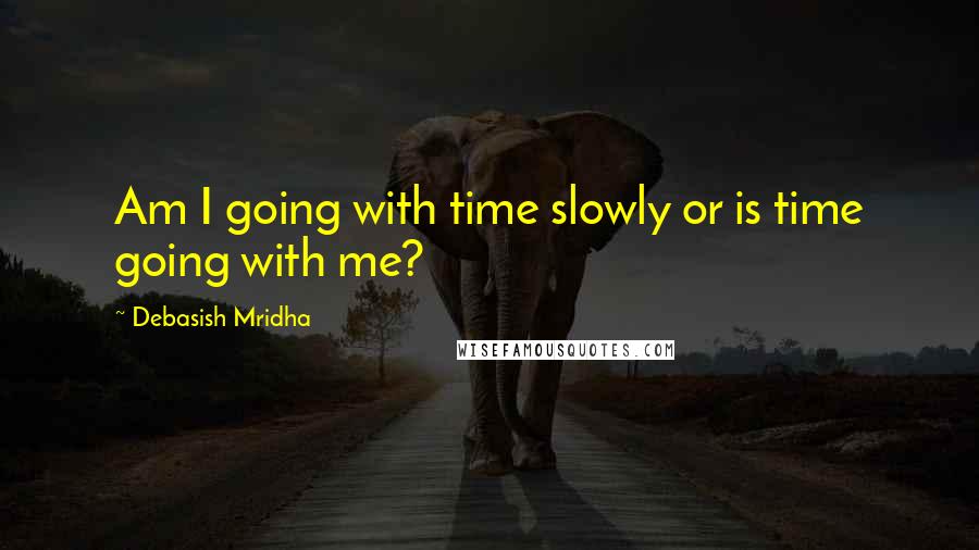 Debasish Mridha Quotes: Am I going with time slowly or is time going with me?
