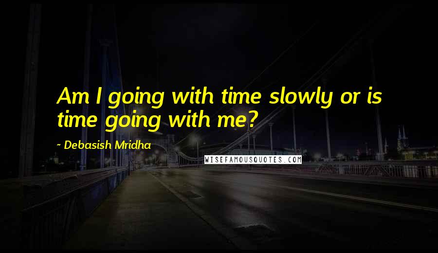 Debasish Mridha Quotes: Am I going with time slowly or is time going with me?