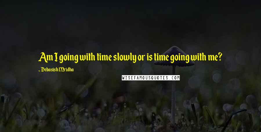 Debasish Mridha Quotes: Am I going with time slowly or is time going with me?