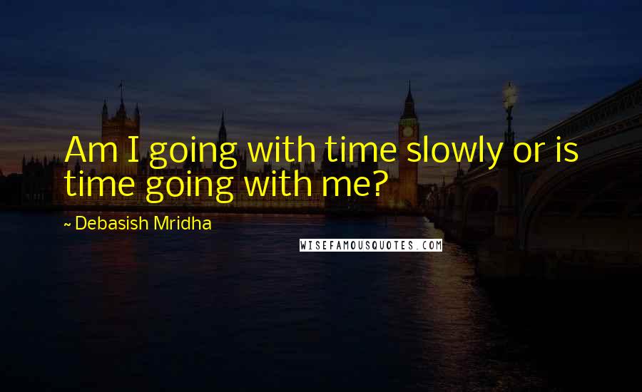 Debasish Mridha Quotes: Am I going with time slowly or is time going with me?