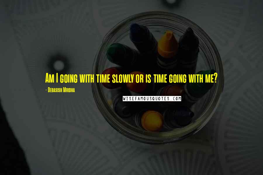 Debasish Mridha Quotes: Am I going with time slowly or is time going with me?