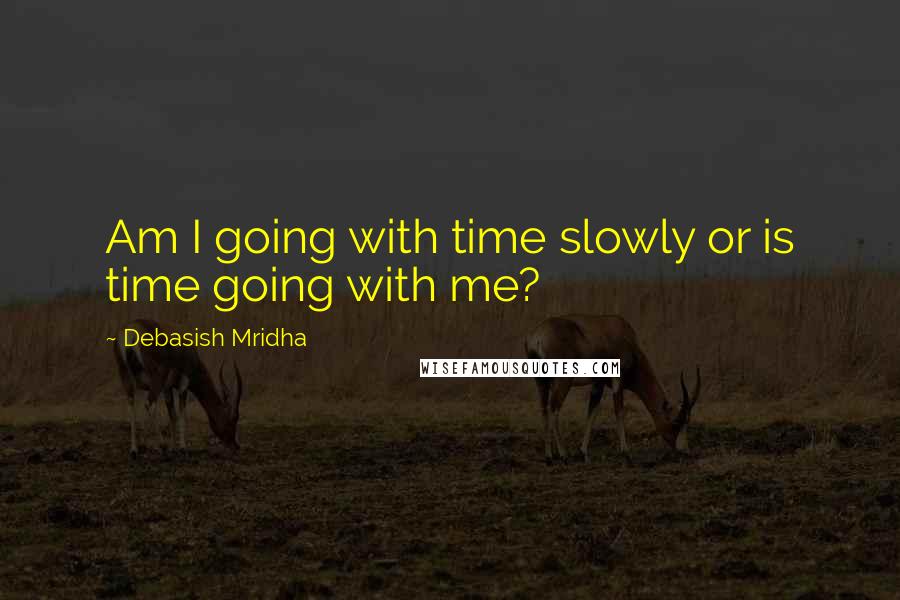 Debasish Mridha Quotes: Am I going with time slowly or is time going with me?