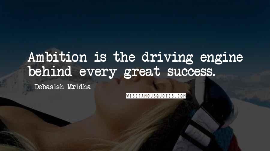 Debasish Mridha Quotes: Ambition is the driving engine behind every great success.