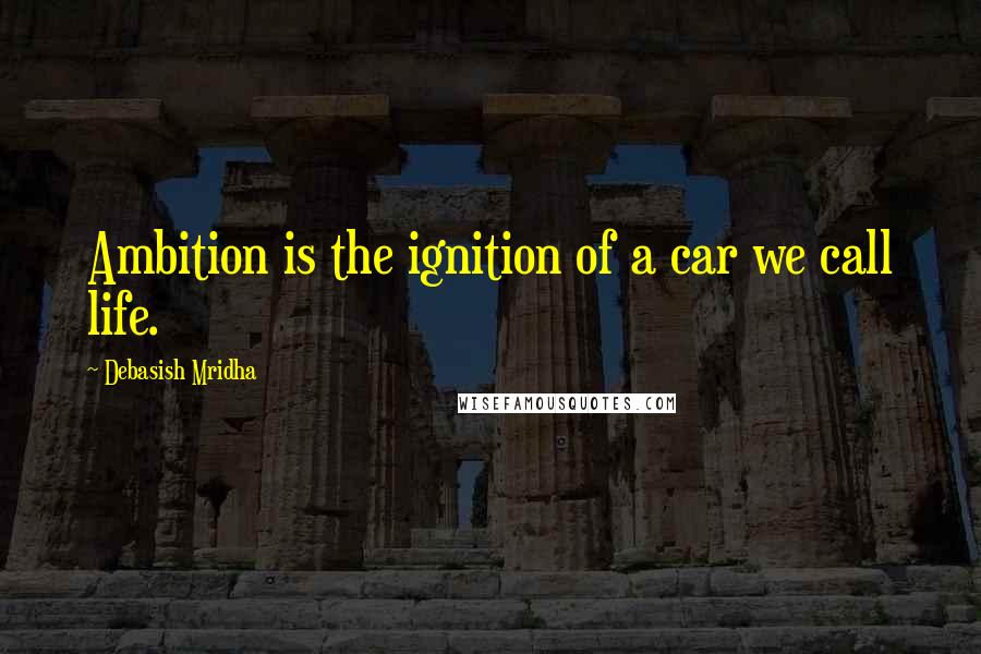 Debasish Mridha Quotes: Ambition is the ignition of a car we call life.