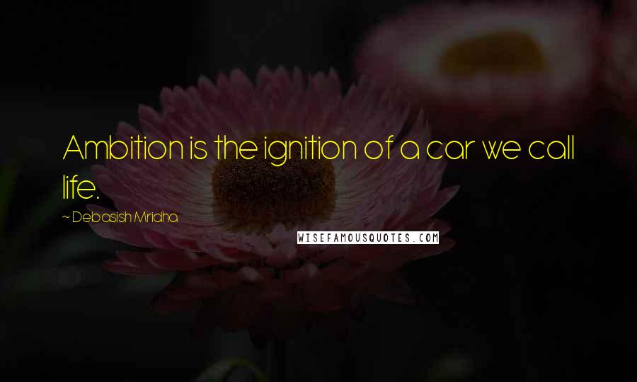 Debasish Mridha Quotes: Ambition is the ignition of a car we call life.