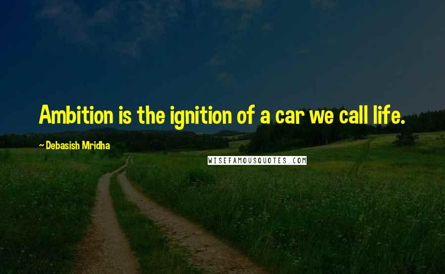 Debasish Mridha Quotes: Ambition is the ignition of a car we call life.