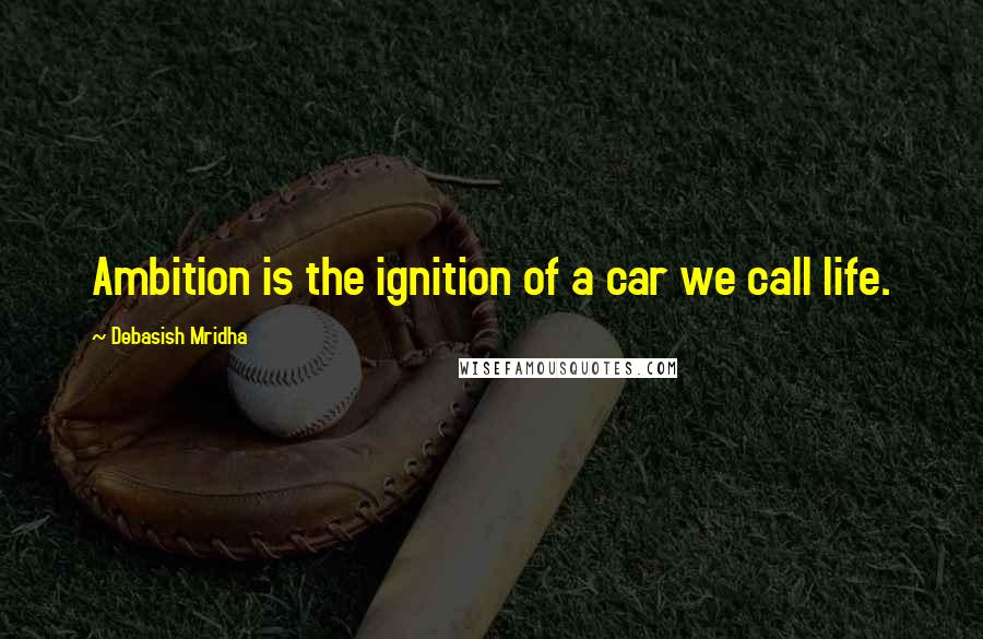 Debasish Mridha Quotes: Ambition is the ignition of a car we call life.