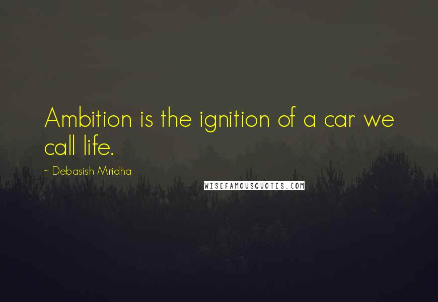 Debasish Mridha Quotes: Ambition is the ignition of a car we call life.