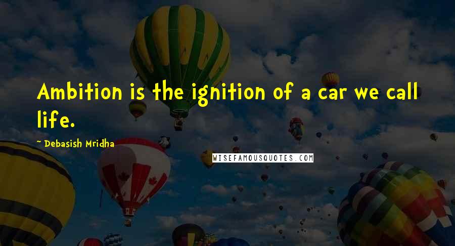 Debasish Mridha Quotes: Ambition is the ignition of a car we call life.