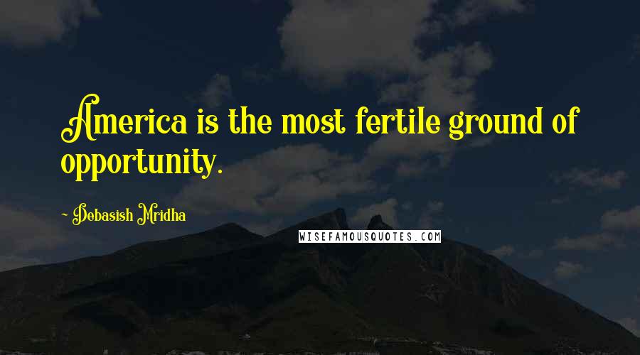 Debasish Mridha Quotes: America is the most fertile ground of opportunity.