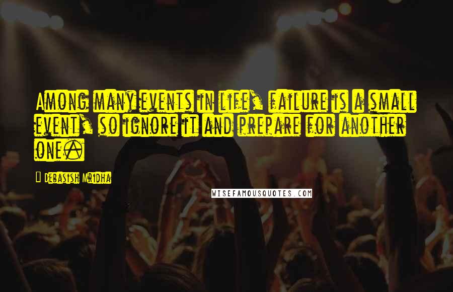 Debasish Mridha Quotes: Among many events in life, failure is a small event, so ignore it and prepare for another one.