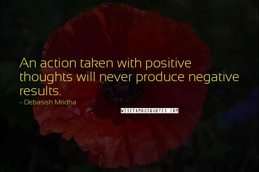 Debasish Mridha Quotes: An action taken with positive thoughts will never produce negative results.