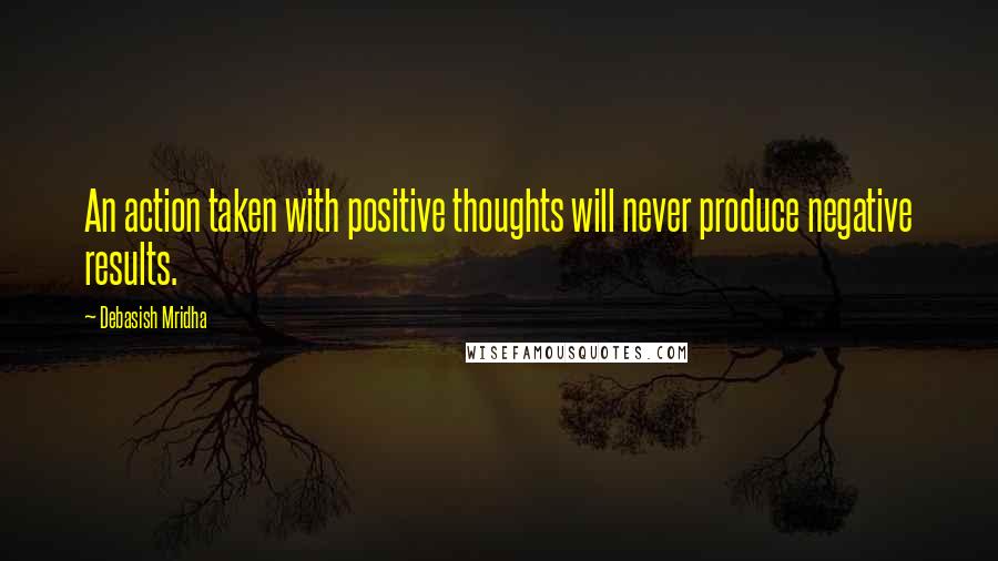 Debasish Mridha Quotes: An action taken with positive thoughts will never produce negative results.